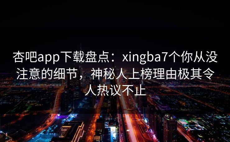 杏吧app下载盘点：xingba7个你从没注意的细节，神秘人上榜理由极其令人热议不止