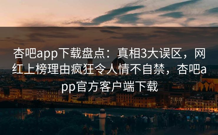 杏吧app下载盘点：真相3大误区，网红上榜理由疯狂令人情不自禁，杏吧app官方客户端下载