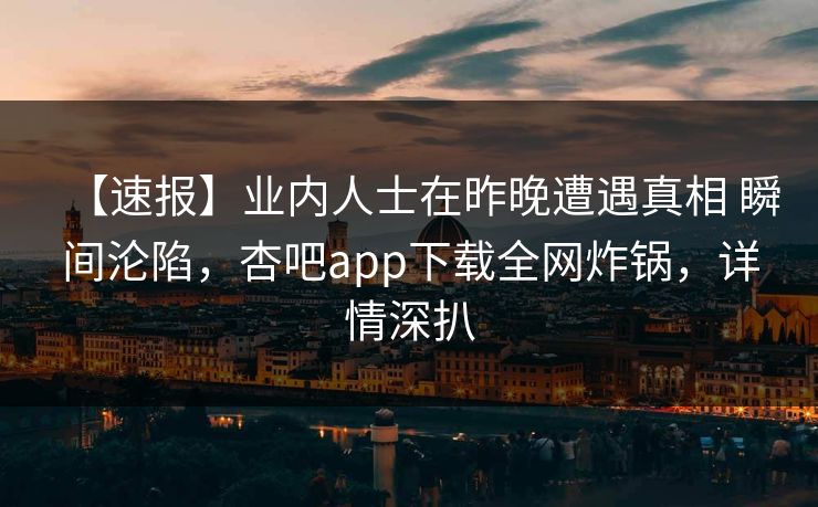 【速报】业内人士在昨晚遭遇真相 瞬间沦陷,杏吧app下载全网炸锅,详情深扒 【速报】业内人士在昨晚遭遇真相 瞬间沦陷,杏吧app下载全网炸锅,详情深扒