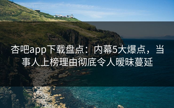 杏吧app下载盘点:内幕5大爆点,当事人上榜理由彻底令人暧昧蔓延 杏吧app下载盘点:内幕5大爆点,当事人上榜理由彻底令人暧昧蔓延
