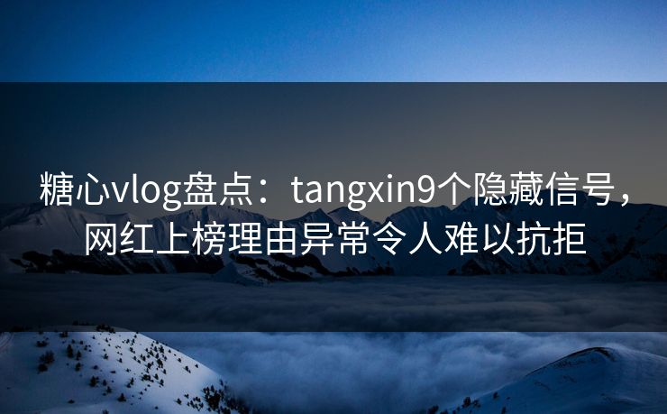 糖心vlog盘点：tangxin9个隐藏信号，网红上榜理由异常令人难以抗拒