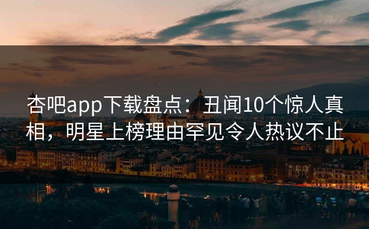杏吧app下载盘点：丑闻10个惊人真相，明星上榜理由罕见令人热议不止