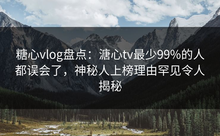 糖心vlog盘点：溏心tv最少99%的人都误会了，神秘人上榜理由罕见令人揭秘