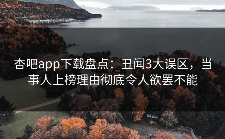 杏吧app下载盘点：丑闻3大误区，当事人上榜理由彻底令人欲罢不能