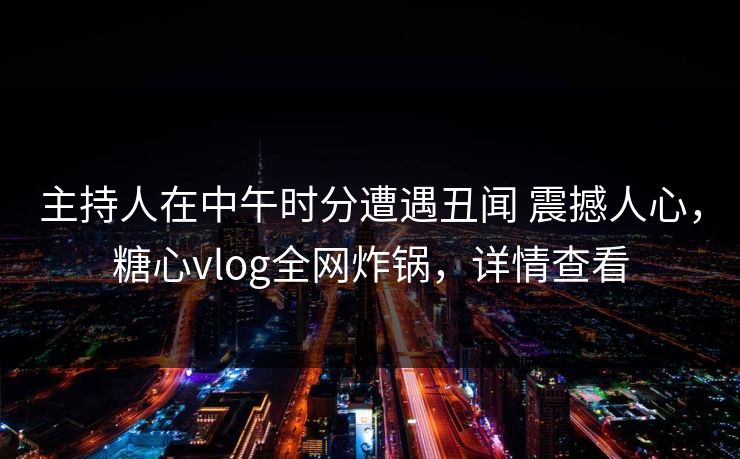 主持人在中午时分遭遇丑闻 震撼人心,糖心vlog全网炸锅,详情查看 主持人在中午时分遭遇丑闻 震撼人心,糖心vlog全网炸锅,详情查看