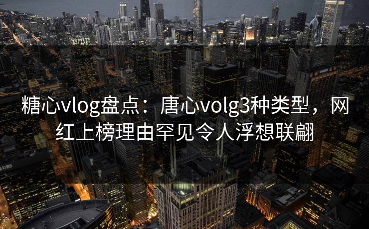 糖心vlog盘点：唐心volg3种类型，网红上榜理由罕见令人浮想联翩