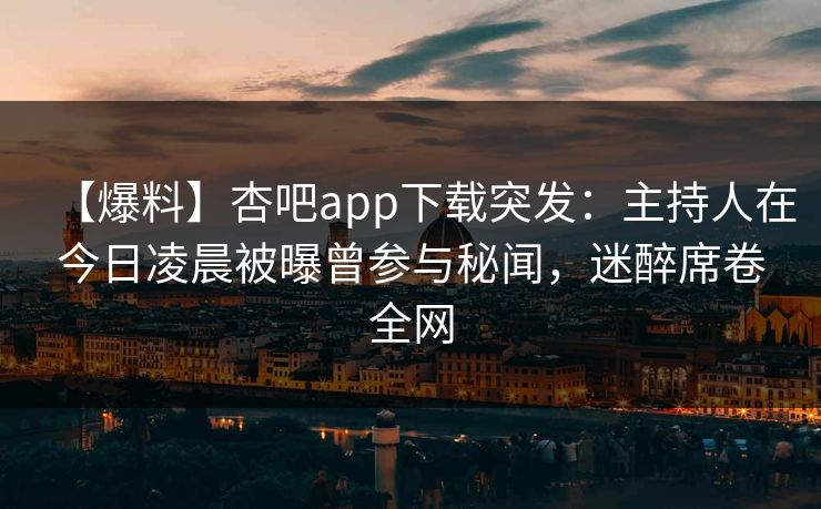 【爆料】杏吧app下载突发：主持人在今日凌晨被曝曾参与秘闻，迷醉席卷全网