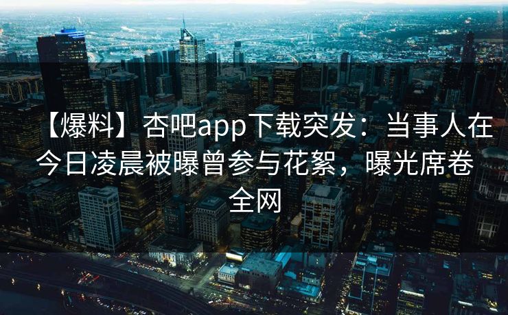 【爆料】杏吧app下载突发：当事人在今日凌晨被曝曾参与花絮，曝光席卷全网