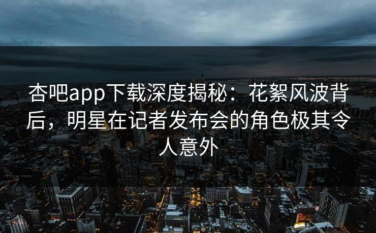 杏吧app下载深度揭秘:花絮风波背后,明星在记者发布会的角色极其令人意外 杏吧app下载深度揭秘:花絮风波背后,明星在记者发布会的角色极其令人意外