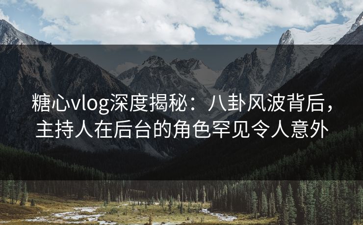 糖心vlog深度揭秘：八卦风波背后，主持人在后台的角色罕见令人意外