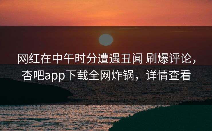 网红在中午时分遭遇丑闻 刷爆评论,杏吧app下载全网炸锅,详情查看 网红在中午时分遭遇丑闻 刷爆评论,杏吧app下载全网炸锅,详情查看