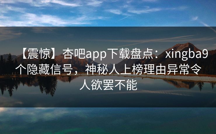 【震惊】杏吧app下载盘点：xingba9个隐藏信号，神秘人上榜理由异常令人欲罢不能