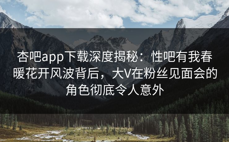 杏吧app下载深度揭秘：性吧有我春暖花开风波背后，大V在粉丝见面会的角色彻底令人意外