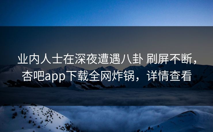 业内人士在深夜遭遇八卦 刷屏不断，杏吧app下载全网炸锅，详情查看