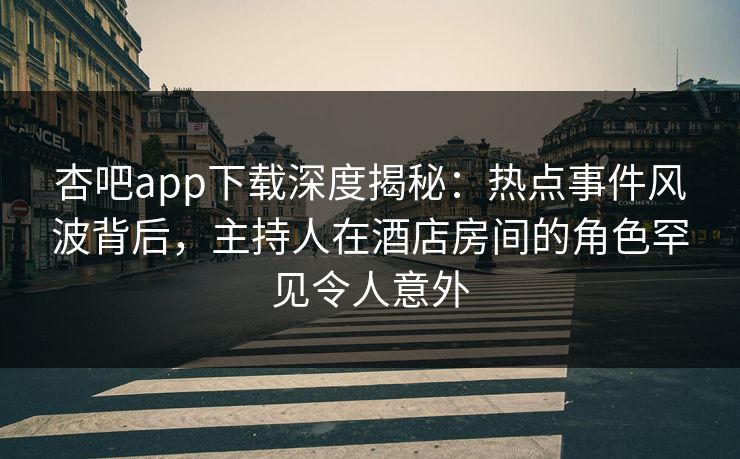 杏吧app下载深度揭秘：热点事件风波背后，主持人在酒店房间的角色罕见令人意外