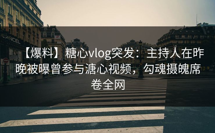 【爆料】糖心vlog突发：主持人在昨晚被曝曾参与溏心视频，勾魂摄魄席卷全网