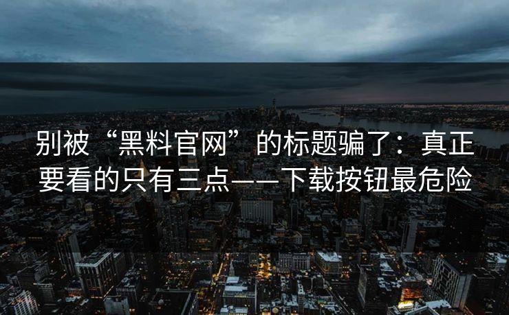 别被“黑料官网”的标题骗了：真正要看的只有三点——下载按钮最危险