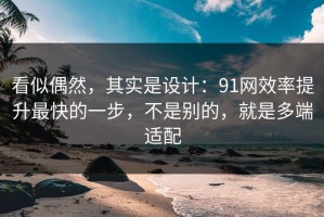 看似偶然，其实是设计：91网效率提升最快的一步，不是别的，就是多端适配