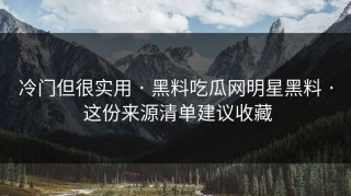 冷门但很实用 · 黑料吃瓜网明星黑料 · 这份来源清单建议收藏