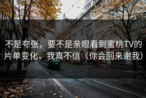 不是夸张，要不是亲眼看到蜜桃TV的片单变化，我真不信（你会回来谢我）