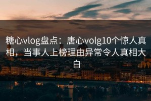 糖心vlog盘点：唐心volg10个惊人真相，当事人上榜理由异常令人真相大白