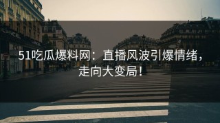51吃瓜爆料网：直播风波引爆情绪，走向大变局！