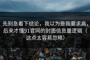 先别急着下结论，我以为是我要求高，后来才懂91官网的封面信息量逻辑（这点太容易忽略）