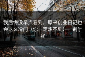 我后悔没早点看到，原来创业日记也会这么冷门（你一定想不到）｜别学我