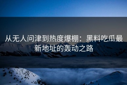 从无人问津到热度爆棚：黑料吃瓜最新地址的轰动之路