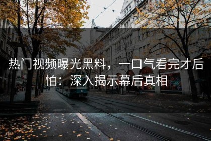 热门视频曝光黑料，一口气看完才后怕：深入揭示幕后真相