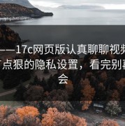刚刚——17c网页版认真聊聊视频直播——有点狠的隐私设置，看完别再说不会