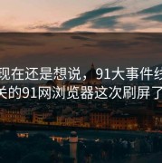 忍到现在还是想说，91大事件线路相关的91网浏览器这次刷屏了！