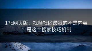 17c网页版：视频社区最狠的不是内容：是这个搜索技巧机制