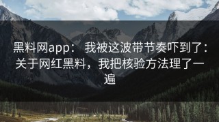 黑料网app： 我被这波带节奏吓到了：关于网红黑料，我把核验方法理了一遍