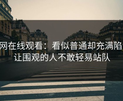 91网在线观看：看似普通却充满陷阱，让围观的人不敢轻易站队