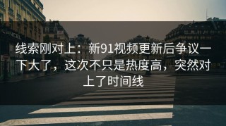 线索刚对上：新91视频更新后争议一下大了，这次不只是热度高，突然对上了时间线