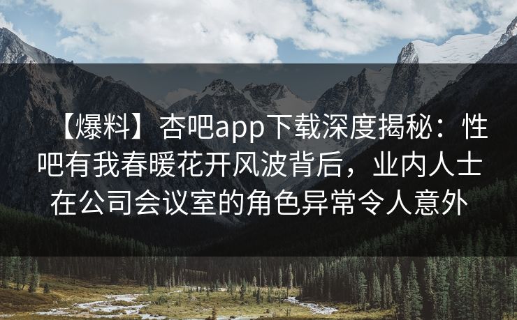 【爆料】杏吧app下载深度揭秘：性吧有我春暖花开风波背后，业内人士在公司会议室的角色异常令人意外
