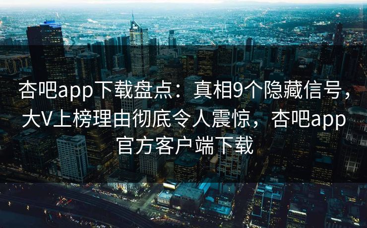 杏吧app下载盘点：真相9个隐藏信号，大V上榜理由彻底令人震惊，杏吧app官方客户端下载