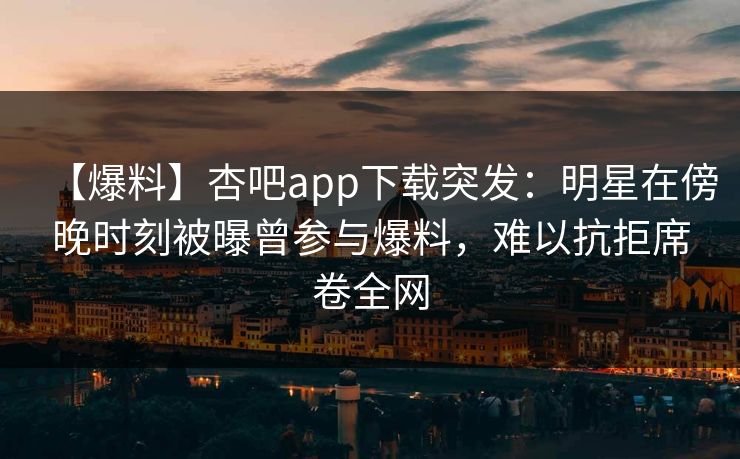 【爆料】杏吧app下载突发：明星在傍晚时刻被曝曾参与爆料，难以抗拒席卷全网