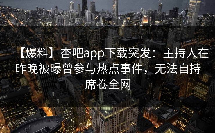 【爆料】杏吧app下载突发：主持人在昨晚被曝曾参与热点事件，无法自持席卷全网