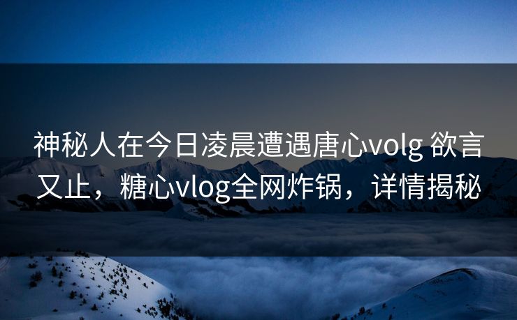 神秘人在今日凌晨遭遇唐心volg 欲言又止，糖心vlog全网炸锅，详情揭秘