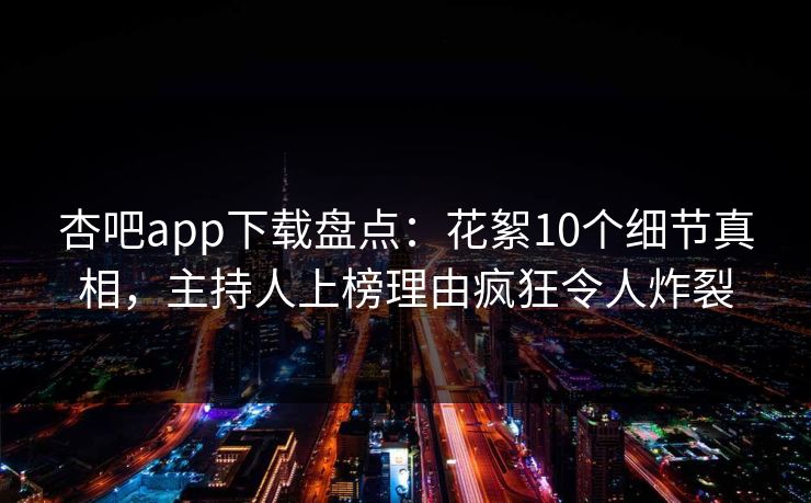 杏吧app下载盘点：花絮10个细节真相，主持人上榜理由疯狂令人炸裂