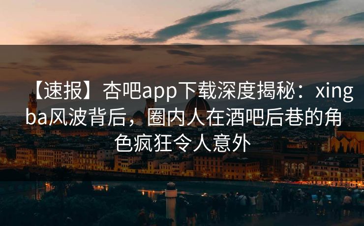 【速报】杏吧app下载深度揭秘:xingba风波背后,圈内人在酒吧后巷的角色疯狂令人意外 【速报】杏吧app下载深度揭秘:xingba风波背后,圈内人在酒吧后巷的角色疯狂令人意外