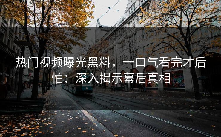 热门视频曝光黑料，一口气看完才后怕：深入揭示幕后真相