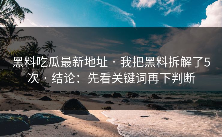 黑料吃瓜最新地址 · 我把黑料拆解了5次 · 结论：先看关键词再下判断