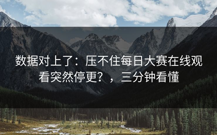 数据对上了:压不住每日大赛在线观看突然停更?,三分钟看懂 数据对上了:压不住每日大赛在线观看突然停更?,三分钟看懂