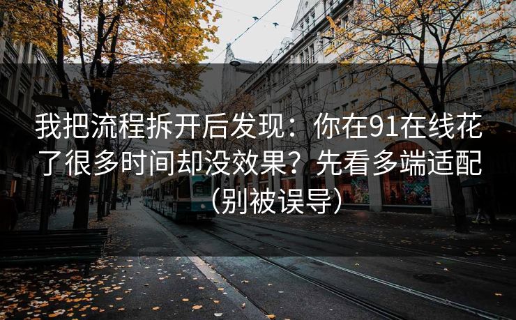 我把流程拆开后发现：你在91在线花了很多时间却没效果？先看多端适配（别被误导）