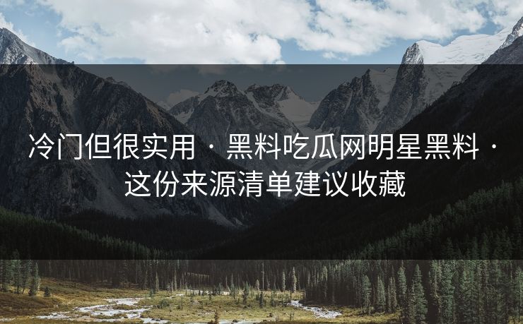 冷门但很实用 · 黑料吃瓜网明星黑料 · 这份来源清单建议收藏