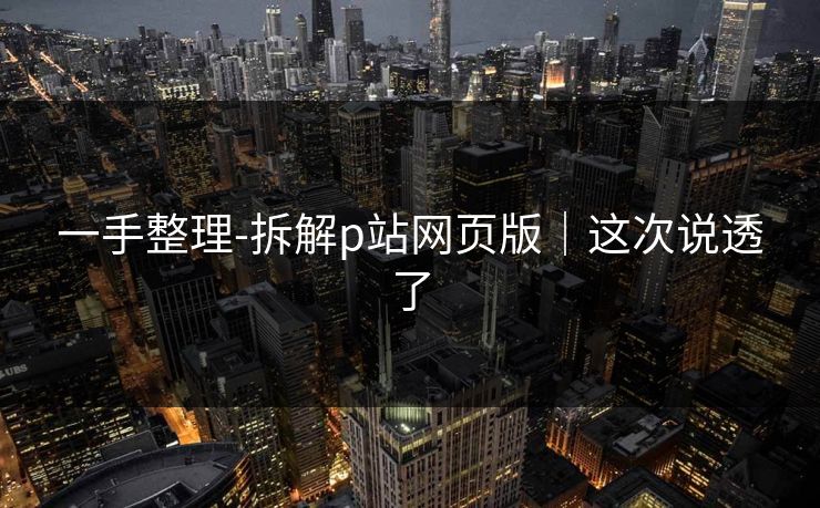 一手整理-拆解p站网页版｜这次说透了