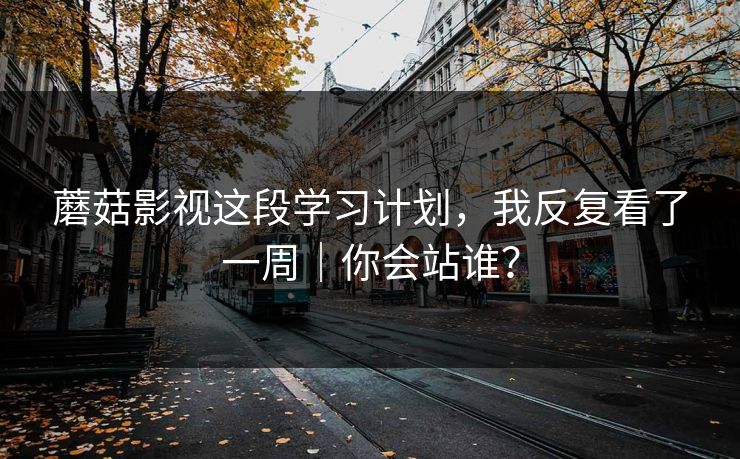蘑菇影视这段学习计划,我反复看了一周|你会站谁? 蘑菇影视这段学习计划,我反复看了一周|你会站谁?